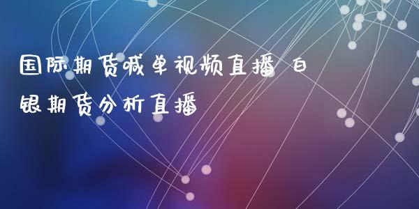 国际期货喊单视频直播 白银期货分析直播_https://www.iteshow.com_商品期权_第2张