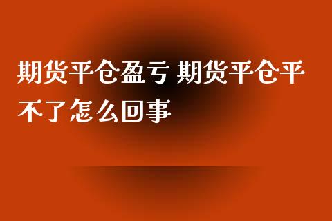 期货平仓盈亏 期货平仓平不了怎么回事_https://www.iteshow.com_期货交易_第2张