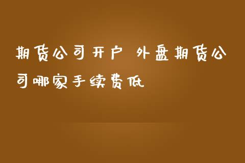 期货公司开户 外盘期货公司哪家手续费低_https://www.iteshow.com_股指期货_第2张