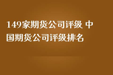 149家期货公司评级 中国期货公司评级排名_https://www.iteshow.com_期货手续费_第2张