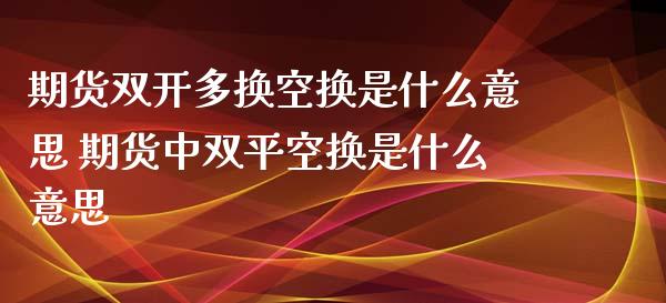 期货双开多换空换是什么意思 期货中双平空换是什么意思_https://www.iteshow.com_期货品种_第2张