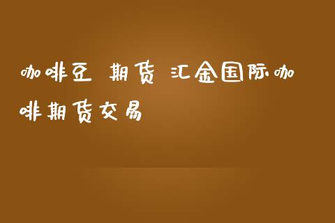 咖啡豆 期货 汇金国际咖啡期货交易_https://www.iteshow.com_商品期权_第2张