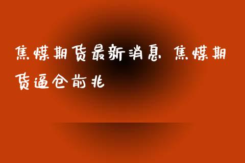 焦煤期货最新消息 焦煤期货逼仓前兆_https://www.iteshow.com_期货百科_第2张