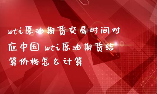 wti原油期货交易时间对应中国 wti原油期货结算价格怎么计算_https://www.iteshow.com_期货品种_第2张