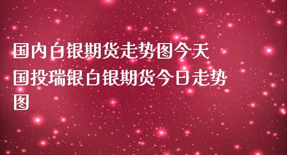 国内白银期货走势图今天 国投瑞银白银期货今日走势图_https://www.iteshow.com_股指期货_第2张