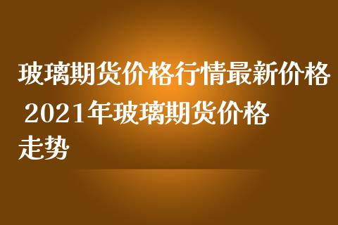 玻璃期货价格行情最新价格 2021年玻璃期货价格走势_https://www.iteshow.com_期货开户_第2张