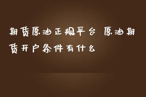 期货原油正规平台 原油期货开户条件有什么_https://www.iteshow.com_股指期权_第2张