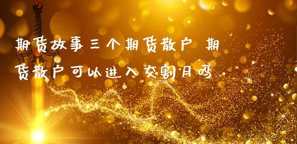 期货故事三个期货散户 期货散户可以进入交割月吗_https://www.iteshow.com_期货品种_第2张