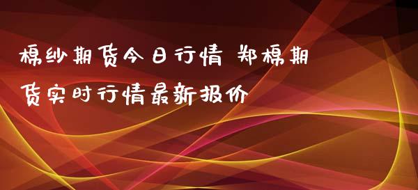 棉纱期货今日行情 郑棉期货实时行情最新报价_https://www.iteshow.com_期货手续费_第2张