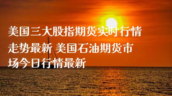 美国三大股指期货实时行情走势最新 美国石油期货市场今日行情最新_https://www.iteshow.com_期货知识_第2张