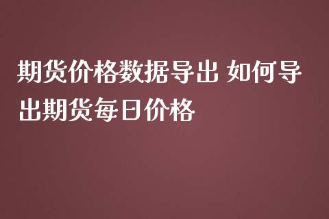 期货价格数据导出 如何导出期货每日价格_https://www.iteshow.com_期货手续费_第2张