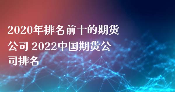 2020年排名前十的期货公司 2022中国期货公司排名_https://www.iteshow.com_期货开户_第2张