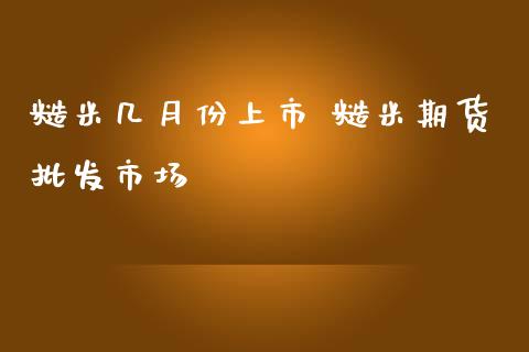 糙米几月份上市 糙米期货批发市场_https://www.iteshow.com_商品期权_第2张