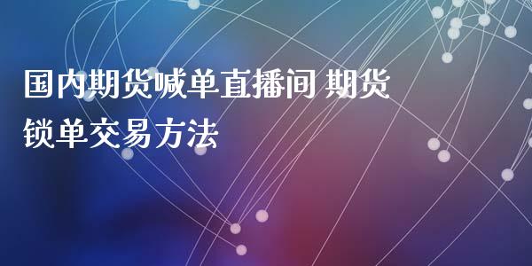 国内期货喊单直播间 期货锁单交易方法_https://www.iteshow.com_期货品种_第2张