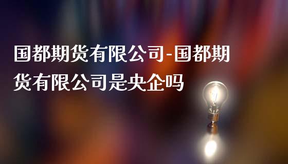 国都期货有限公司-国都期货有限公司是央企吗_https://www.iteshow.com_期货交易_第2张