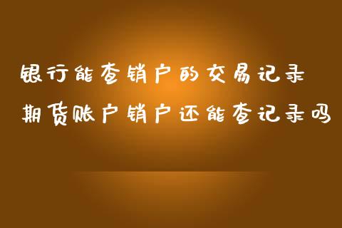 银行能查销户的交易记录 期货账户销户还能查记录吗_https://www.iteshow.com_黄金期货_第2张