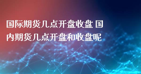 国际期货几点开盘收盘 国内期货几点开盘和收盘呢_https://www.iteshow.com_商品期货_第2张