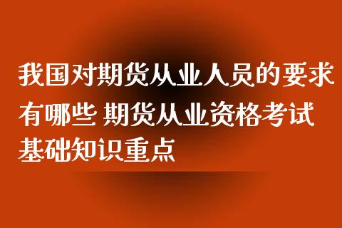 我国对期货从业人员的要求有哪些 期货从业资格考试基础知识重点_https://www.iteshow.com_期货公司_第2张