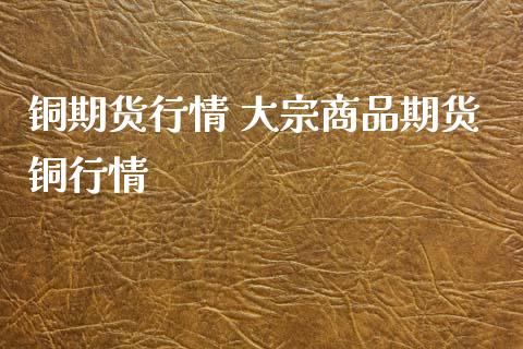 铜期货行情 大宗商品期货铜行情_https://www.iteshow.com_期货交易_第2张