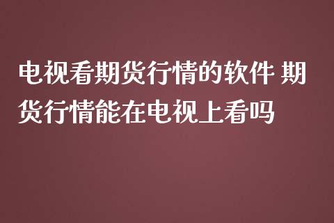 电视看期货行情的软件 期货行情能在电视上看吗_https://www.iteshow.com_股指期货_第2张