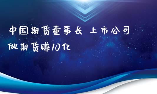 中国期货董事长 上市公司做期货赚10亿_https://www.iteshow.com_期货交易_第2张