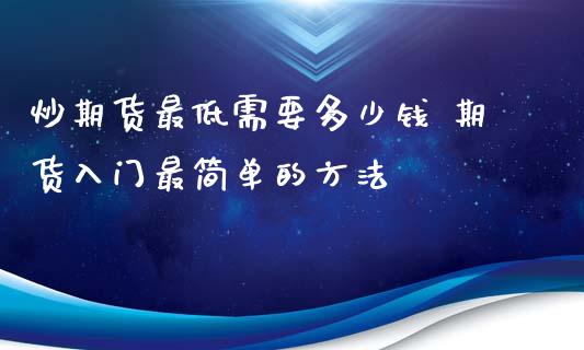 炒期货最低需要多少钱 期货入门最简单的方法_https://www.iteshow.com_期货开户_第2张