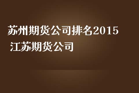 苏州期货公司排名2015 江苏期货公司_https://www.iteshow.com_期货手续费_第2张