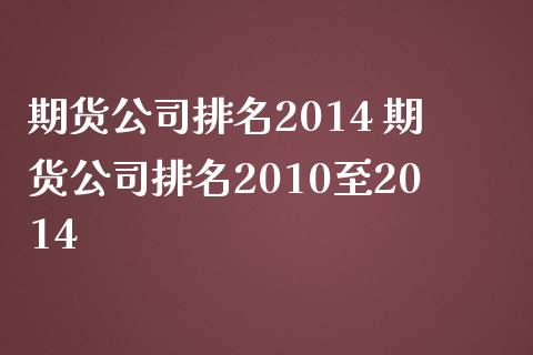 期货公司排名2014 期货公司排名2010至2014_https://www.iteshow.com_商品期权_第2张