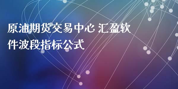 原油期货交易中心 汇盈软件波段指标公式_https://www.iteshow.com_期货公司_第2张