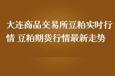 大连商品交易所豆粕实时行情 豆粕期货行情最新走势_https://www.iteshow.com_期货百科_第2张