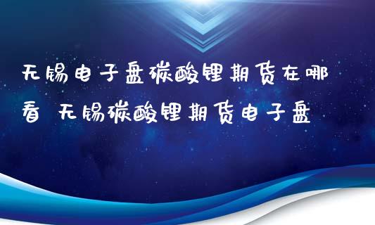 无锡电子盘碳酸锂期货在哪看 无锡碳酸锂期货电子盘_https://www.iteshow.com_期货交易_第2张