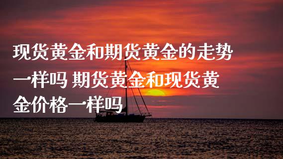 现货黄金和期货黄金的走势一样吗 期货黄金和现货黄金价格一样吗_https://www.iteshow.com_期货品种_第2张