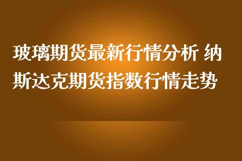 玻璃期货最新行情分析 纳斯达克期货指数行情走势_https://www.iteshow.com_股指期权_第2张