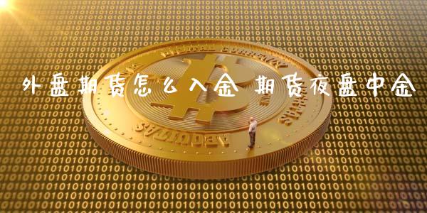 外盘期货怎么入金 期货夜盘中金_https://www.iteshow.com_商品期货_第2张