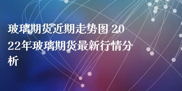 玻璃期货近期走势图 2022年玻璃期货最新行情分析_https://www.iteshow.com_商品期权_第2张