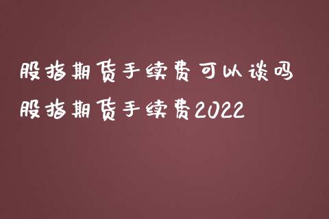 股指期货手续费可以谈吗 股指期货手续费2022_https://www.iteshow.com_商品期货_第2张