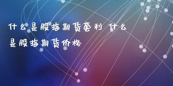 什么是股指期货套利 什么是股指期货价格_https://www.iteshow.com_期货手续费_第2张