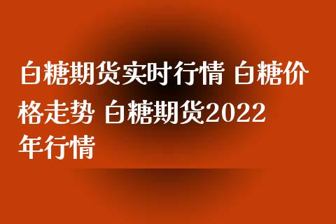 白糖期货实时行情 白糖价格走势 白糖期货2022年行情_https://www.iteshow.com_期货手续费_第2张