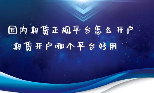 国内期货正规平台怎么开户 期货开户哪个平台好用_https://www.iteshow.com_期货品种_第2张