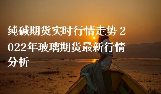 纯碱期货实时行情走势 2022年玻璃期货最新行情分析_https://www.iteshow.com_期货交易_第2张