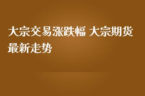 大宗交易涨跌幅 大宗期货最新走势_https://www.iteshow.com_期货开户_第2张