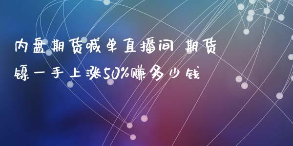 内盘期货喊单直播间 期货镍一手上涨50%赚多少钱_https://www.iteshow.com_期货交易_第2张