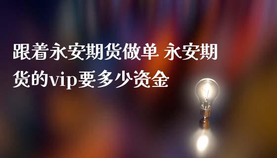 跟着永安期货做单 永安期货的vip要多少资金_https://www.iteshow.com_期货手续费_第2张