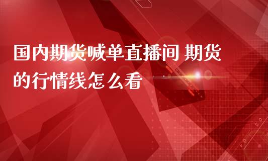 国内期货喊单直播间 期货的行情线怎么看_https://www.iteshow.com_期货百科_第2张