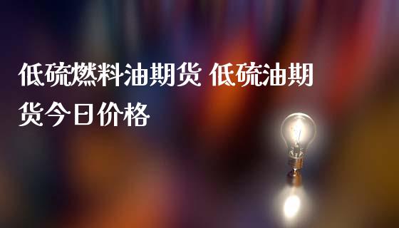 低硫燃料油期货 低硫油期货今日价格_https://www.iteshow.com_股指期权_第2张