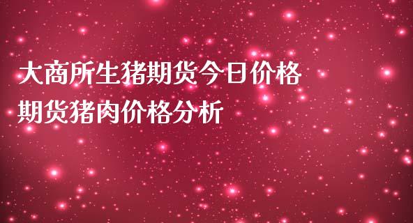 大商所生猪期货今日价格 期货猪肉价格分析_https://www.iteshow.com_原油期货_第2张