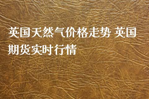 英国天然气价格走势 英国期货实时行情_https://www.iteshow.com_商品期货_第2张