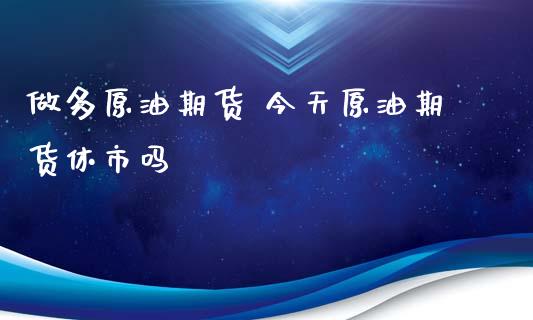 做多原油期货 今天原油期货休市吗_https://www.iteshow.com_原油期货_第2张