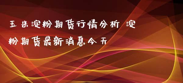 玉米淀粉期货行情分析 淀粉期货最新消息今天_https://www.iteshow.com_期货百科_第2张