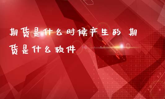 期货是什么时候产生的 期货是什么软件_https://www.iteshow.com_期货公司_第2张